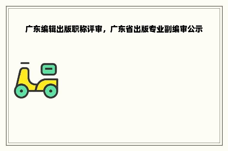 广东编辑出版职称评审，广东省出版专业副编审公示