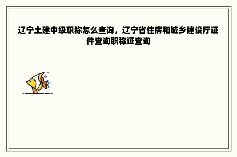 辽宁土建中级职称怎么查询，辽宁省住房和城乡建设厅证件查询职称证查询