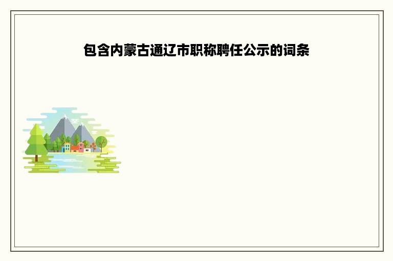 包含内蒙古通辽市职称聘任公示的词条