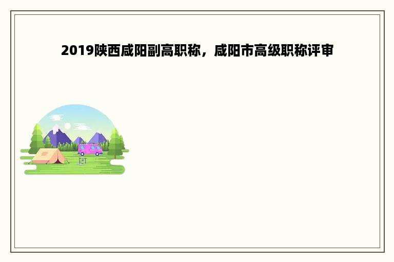 2019陕西咸阳副高职称，咸阳市高级职称评审