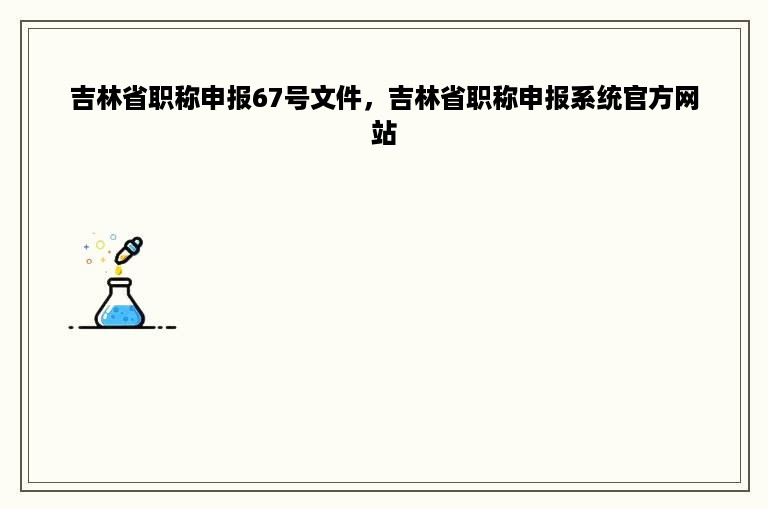 吉林省职称申报67号文件，吉林省职称申报系统官方网站