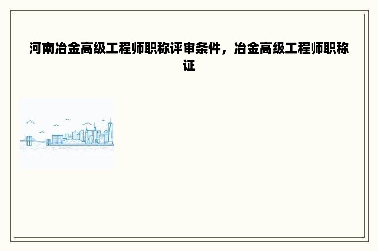 河南冶金高级工程师职称评审条件，冶金高级工程师职称证