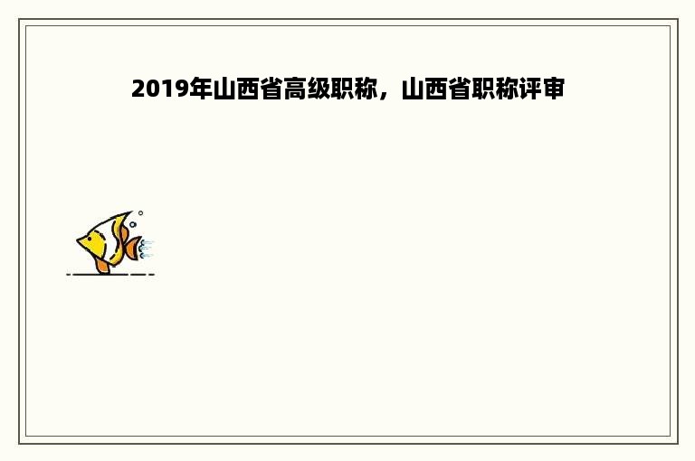 2019年山西省高级职称，山西省职称评审