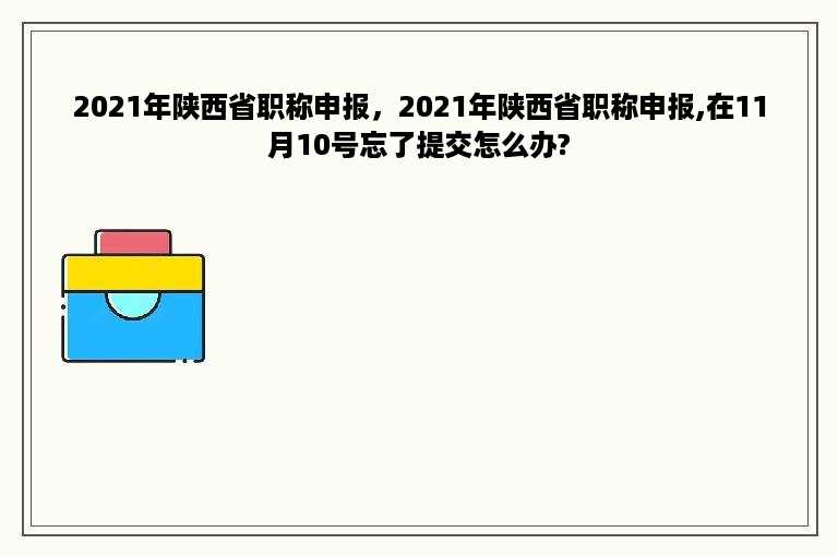 2021年陕西省职称申报，2021年陕西省职称申报,在11月10号忘了提交怎么办?