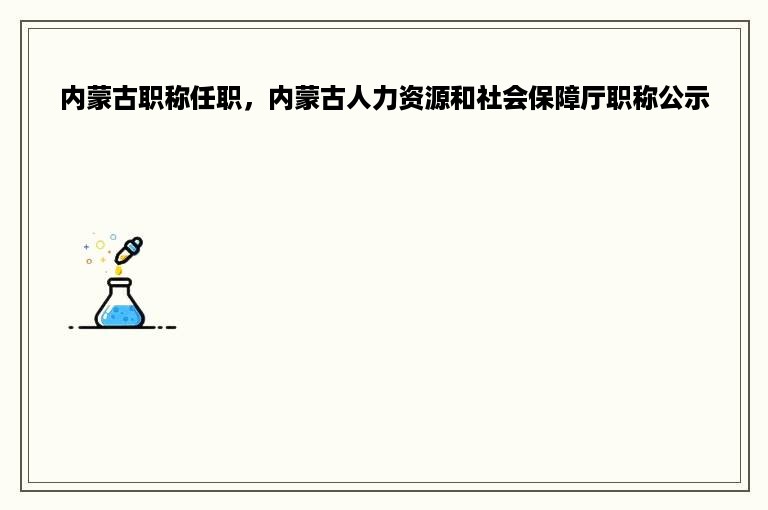 内蒙古职称任职，内蒙古人力资源和社会保障厅职称公示