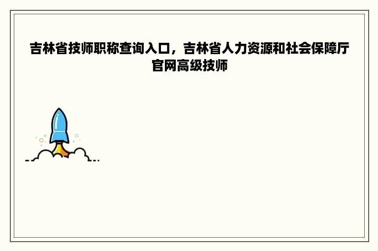 吉林省技师职称查询入口，吉林省人力资源和社会保障厅官网高级技师