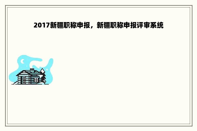 2017新疆职称申报，新疆职称申报评审系统