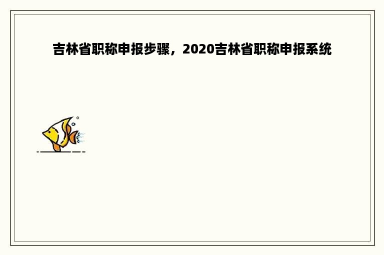 吉林省职称申报步骤，2020吉林省职称申报系统