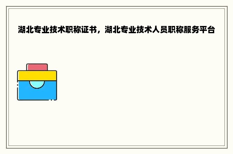 湖北专业技术职称证书，湖北专业技术人员职称服务平台