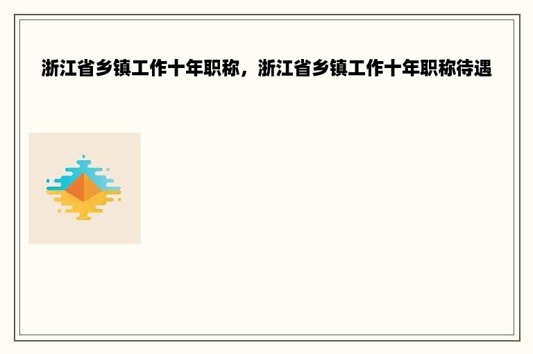 浙江省乡镇工作十年职称，浙江省乡镇工作十年职称待遇