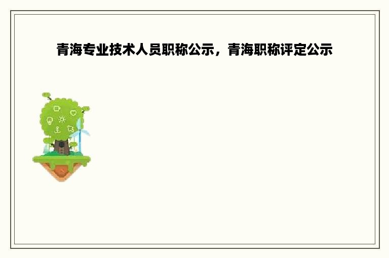 青海专业技术人员职称公示，青海职称评定公示