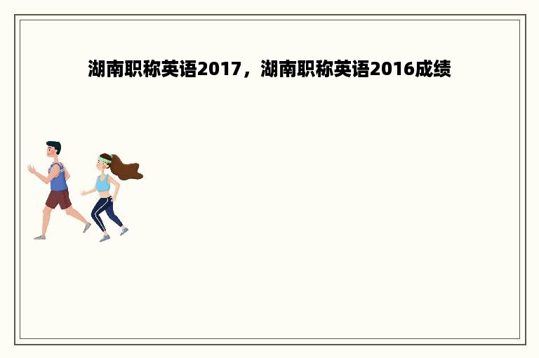 湖南职称英语2017，湖南职称英语2016成绩