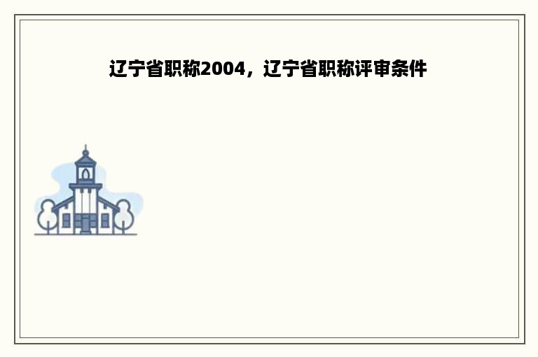 辽宁省职称2004，辽宁省职称评审条件