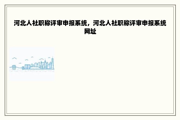 河北人社职称评审申报系统，河北人社职称评审申报系统网址