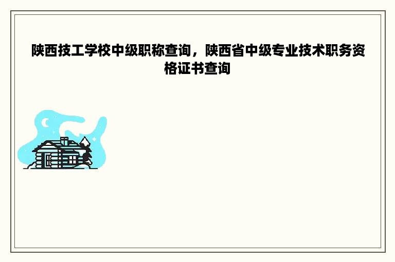 陕西技工学校中级职称查询，陕西省中级专业技术职务资格证书查询