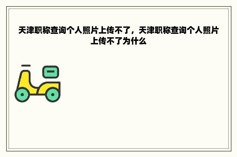 天津职称查询个人照片上传不了，天津职称查询个人照片上传不了为什么