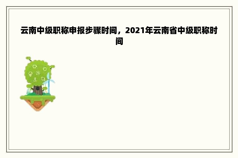 云南中级职称申报步骤时间，2021年云南省中级职称时间