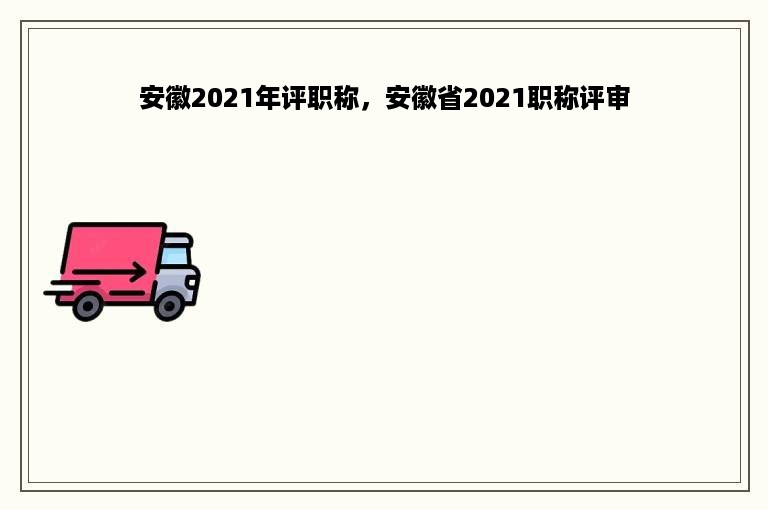 安徽2021年评职称，安徽省2021职称评审