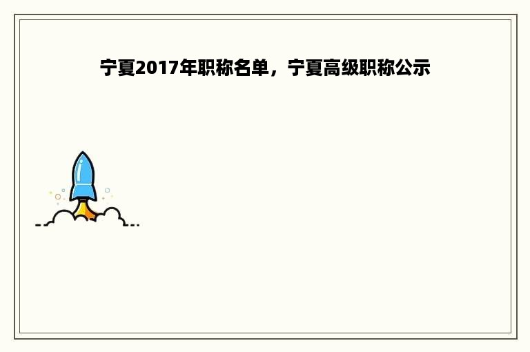 宁夏2017年职称名单，宁夏高级职称公示