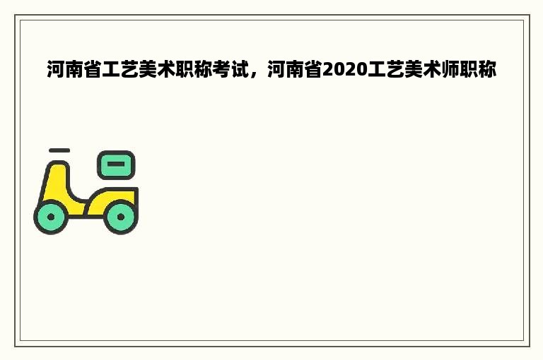 河南省工艺美术职称考试，河南省2020工艺美术师职称