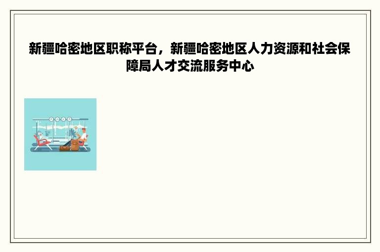 新疆哈密地区职称平台，新疆哈密地区人力资源和社会保障局人才交流服务中心