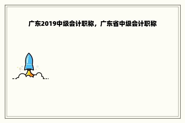 广东2019中级会计职称，广东省中级会计职称