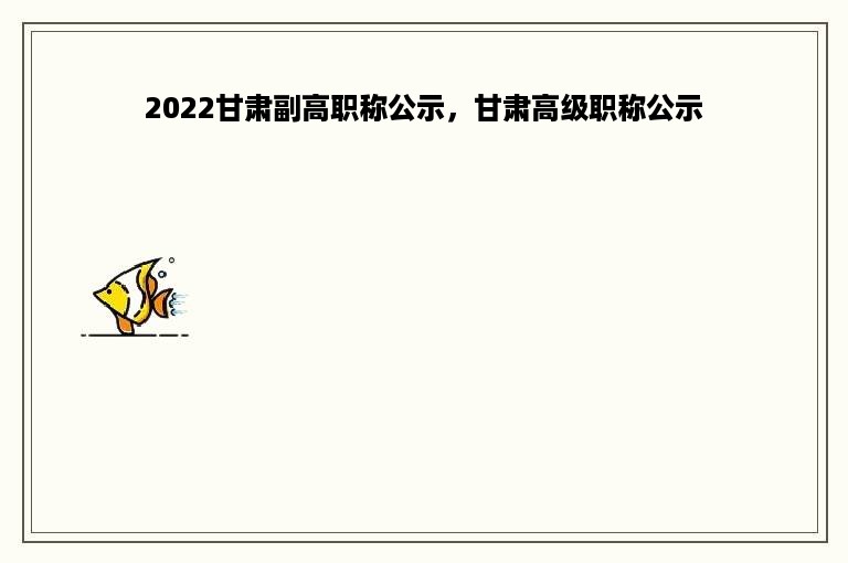 2022甘肃副高职称公示，甘肃高级职称公示