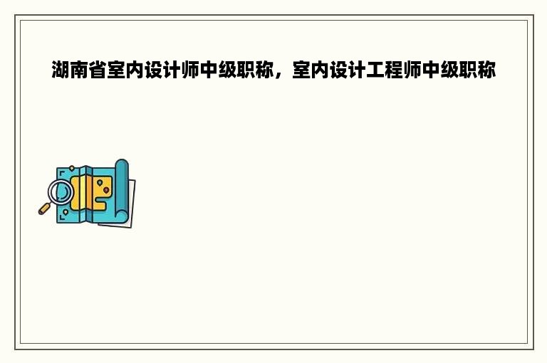 湖南省室内设计师中级职称，室内设计工程师中级职称