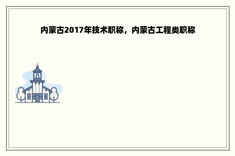 内蒙古2017年技术职称，内蒙古工程类职称