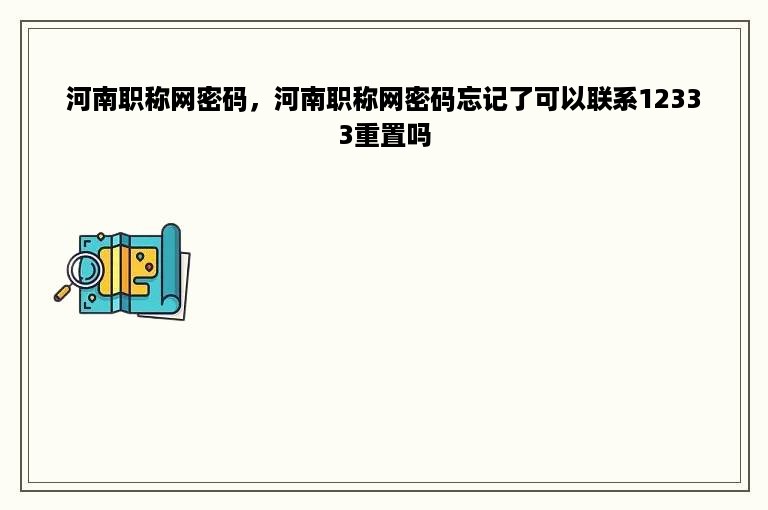 河南职称网密码，河南职称网密码忘记了可以联系12333重置吗