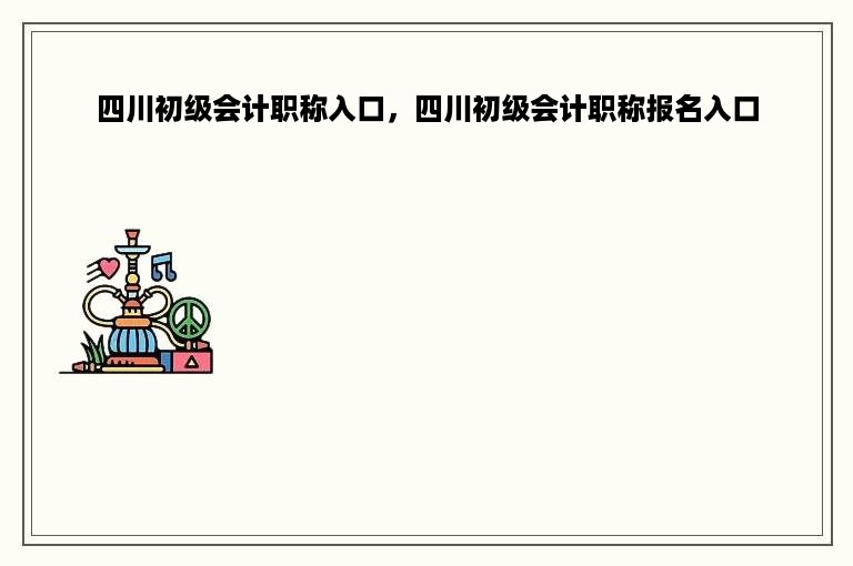 四川初级会计职称入口，四川初级会计职称报名入口