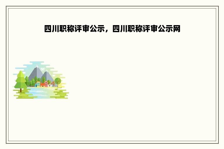 四川职称评审公示，四川职称评审公示网