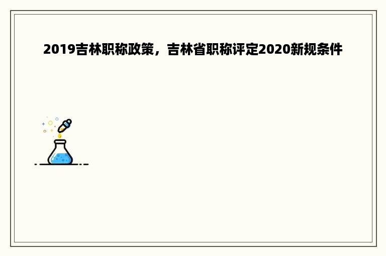 2019吉林职称政策，吉林省职称评定2020新规条件