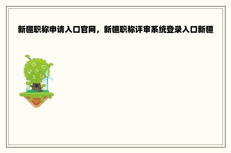 新疆职称申请入口官网，新疆职称评审系统登录入口新疆