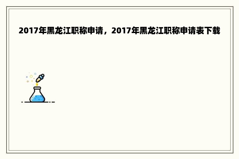 2017年黑龙江职称申请，2017年黑龙江职称申请表下载