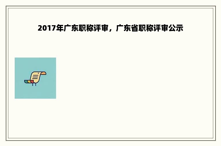 2017年广东职称评审，广东省职称评审公示