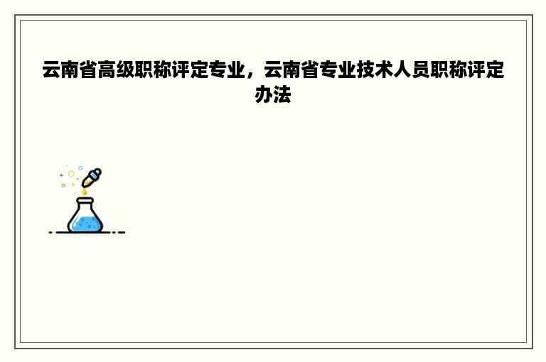 云南省高级职称评定专业，云南省专业技术人员职称评定办法