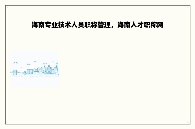 海南专业技术人员职称管理，海南人才职称网