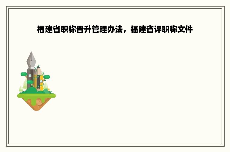 福建省职称晋升管理办法，福建省评职称文件