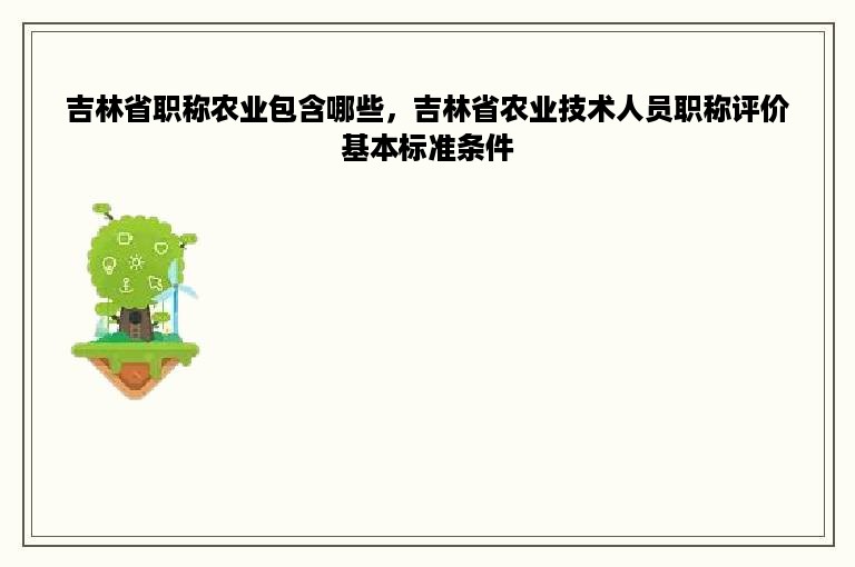 吉林省职称农业包含哪些，吉林省农业技术人员职称评价基本标准条件