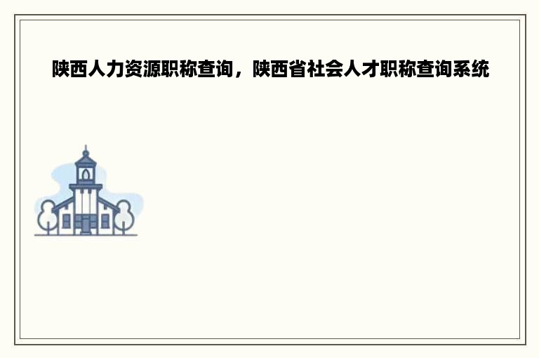 陕西人力资源职称查询，陕西省社会人才职称查询系统