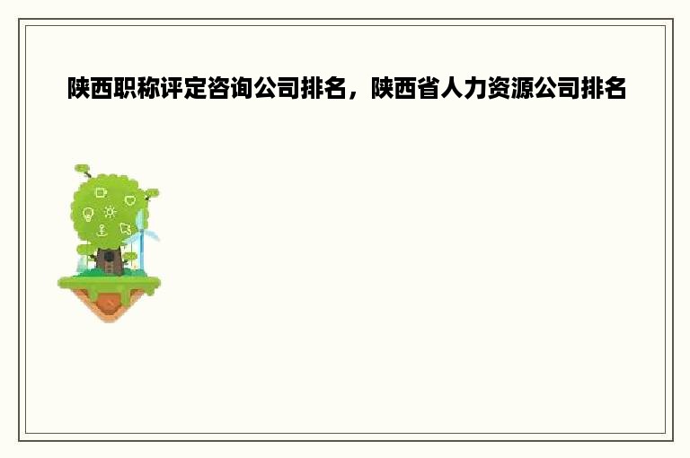 陕西职称评定咨询公司排名，陕西省人力资源公司排名