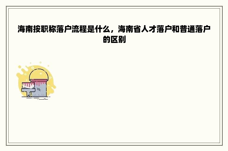 海南按职称落户流程是什么，海南省人才落户和普通落户的区别