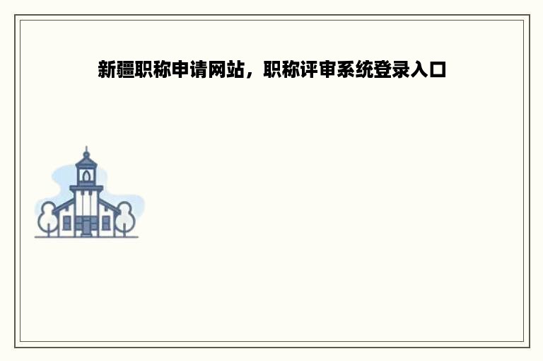 新疆职称申请网站，职称评审系统登录入口