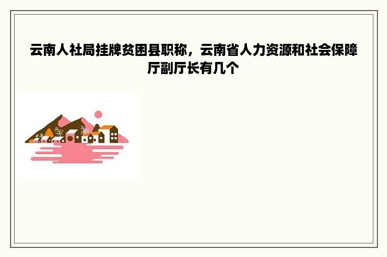 云南人社局挂牌贫困县职称，云南省人力资源和社会保障厅副厅长有几个