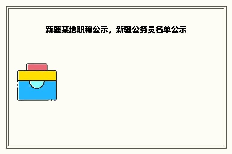 新疆某地职称公示，新疆公务员名单公示