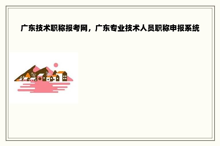 广东技术职称报考网，广东专业技术人员职称申报系统