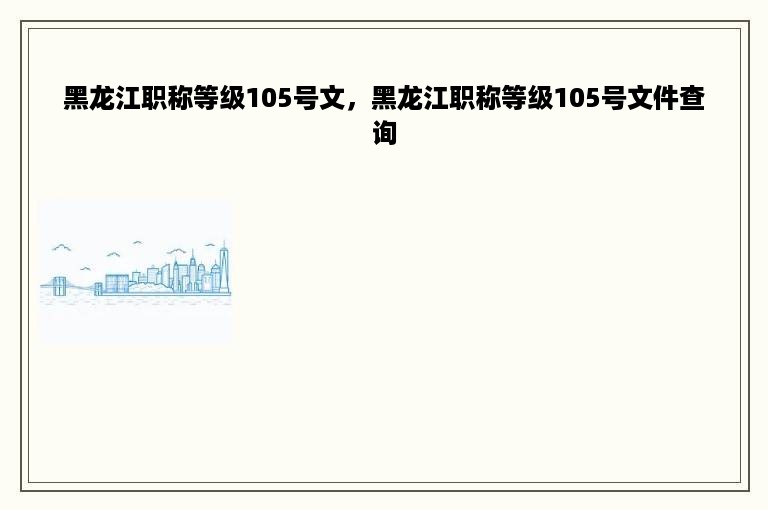 黑龙江职称等级105号文，黑龙江职称等级105号文件查询