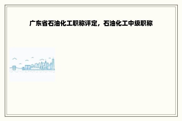 广东省石油化工职称评定，石油化工中级职称