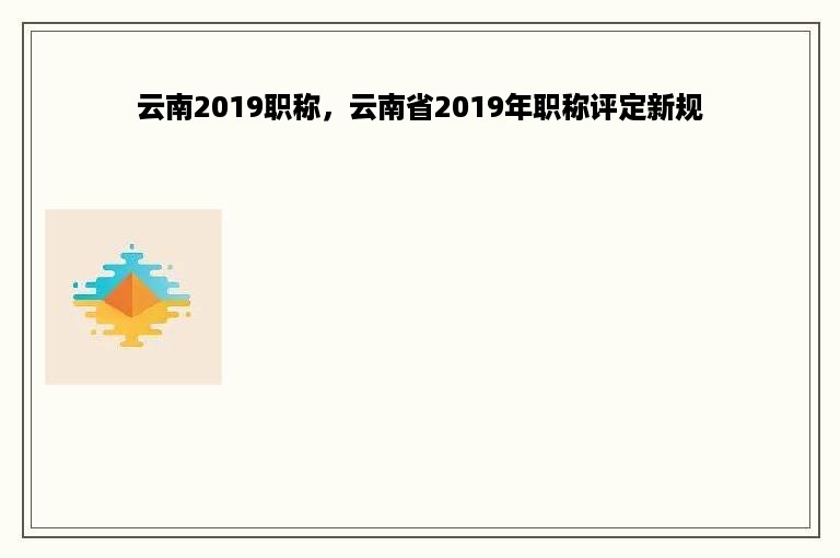 云南2019职称，云南省2019年职称评定新规